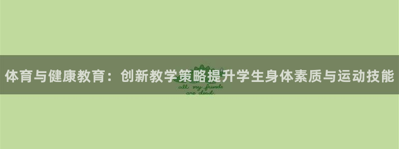 劲球体育赛事直播：体育与健康教育：创新教学策略提升学生身体素质与运动技能